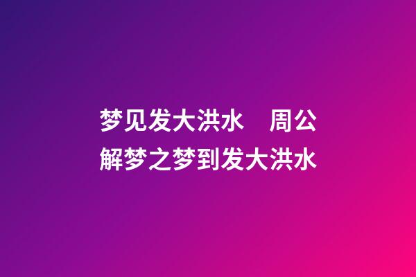 梦见发大洪水　周公解梦之梦到发大洪水